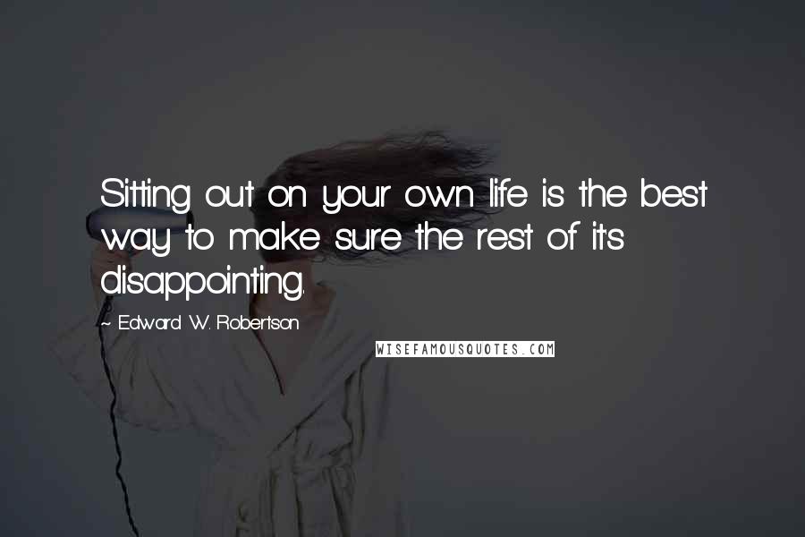 Edward W. Robertson quotes: Sitting out on your own life is the best way to make sure the rest of it's disappointing.