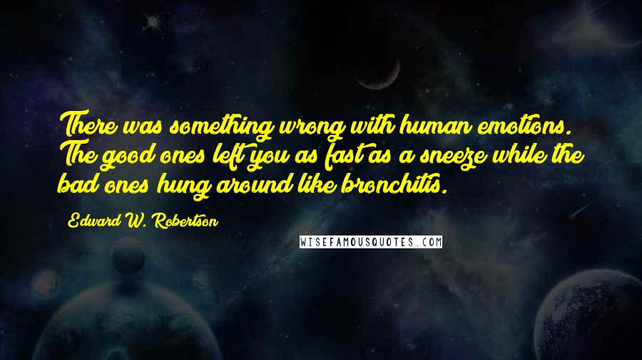 Edward W. Robertson quotes: There was something wrong with human emotions. The good ones left you as fast as a sneeze while the bad ones hung around like bronchitis.