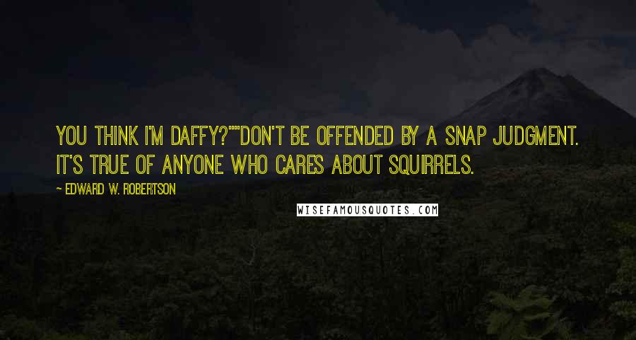 Edward W. Robertson quotes: You think I'm daffy?""Don't be offended by a snap judgment. It's true of anyone who cares about squirrels.