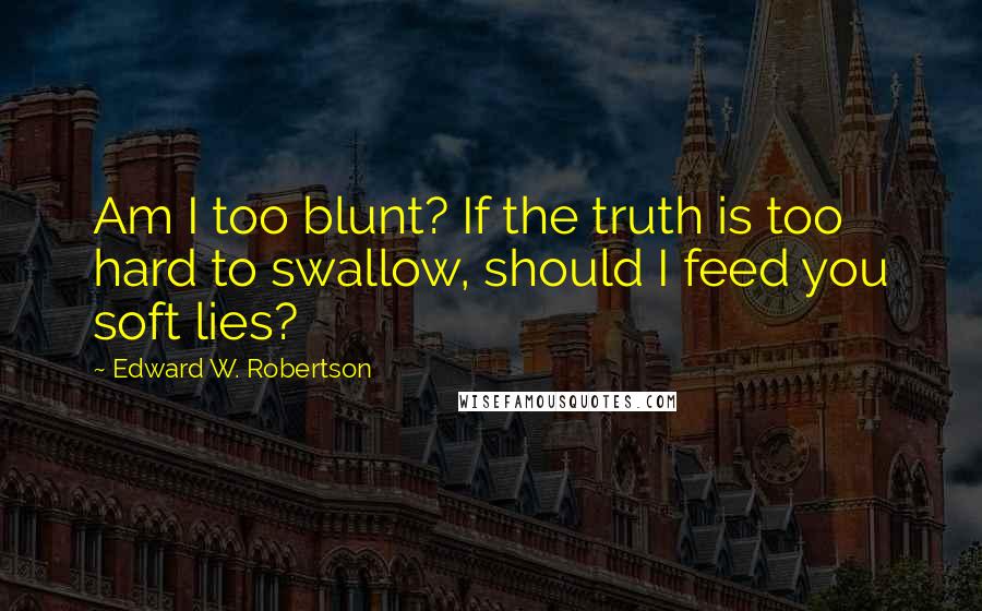 Edward W. Robertson quotes: Am I too blunt? If the truth is too hard to swallow, should I feed you soft lies?
