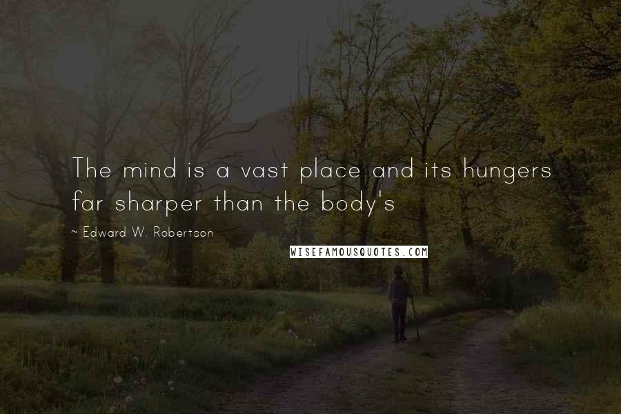 Edward W. Robertson quotes: The mind is a vast place and its hungers far sharper than the body's