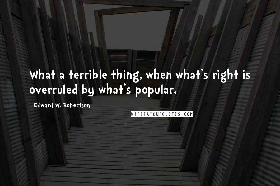 Edward W. Robertson quotes: What a terrible thing, when what's right is overruled by what's popular,