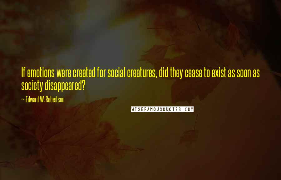 Edward W. Robertson quotes: If emotions were created for social creatures, did they cease to exist as soon as society disappeared?