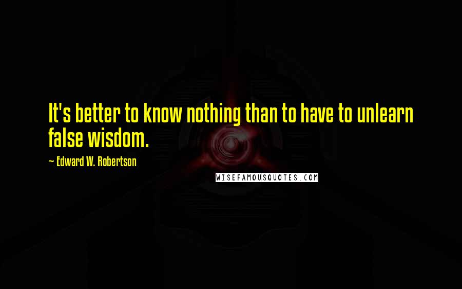 Edward W. Robertson quotes: It's better to know nothing than to have to unlearn false wisdom.