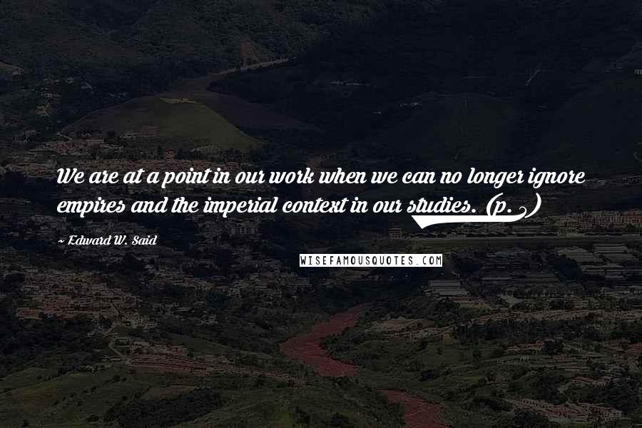 Edward W. Said quotes: We are at a point in our work when we can no longer ignore empires and the imperial context in our studies. (p. 5)