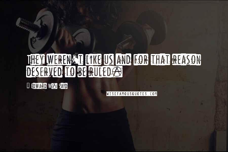Edward W. Said quotes: They weren't like us and for that reason deserved to be ruled.