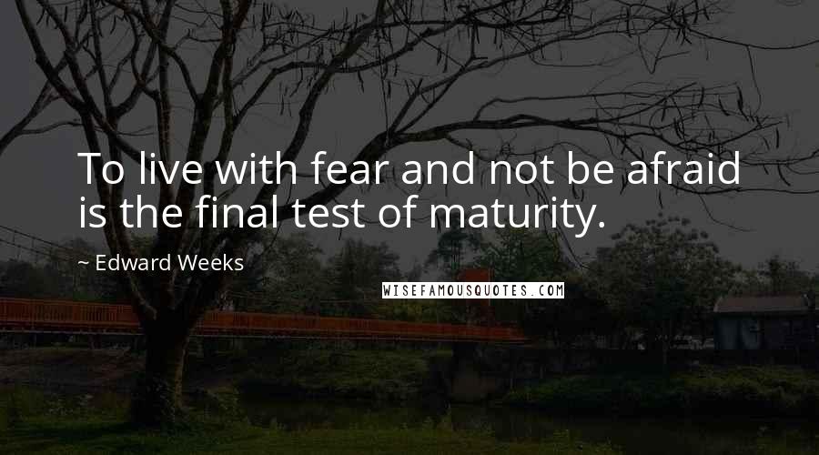 Edward Weeks quotes: To live with fear and not be afraid is the final test of maturity.