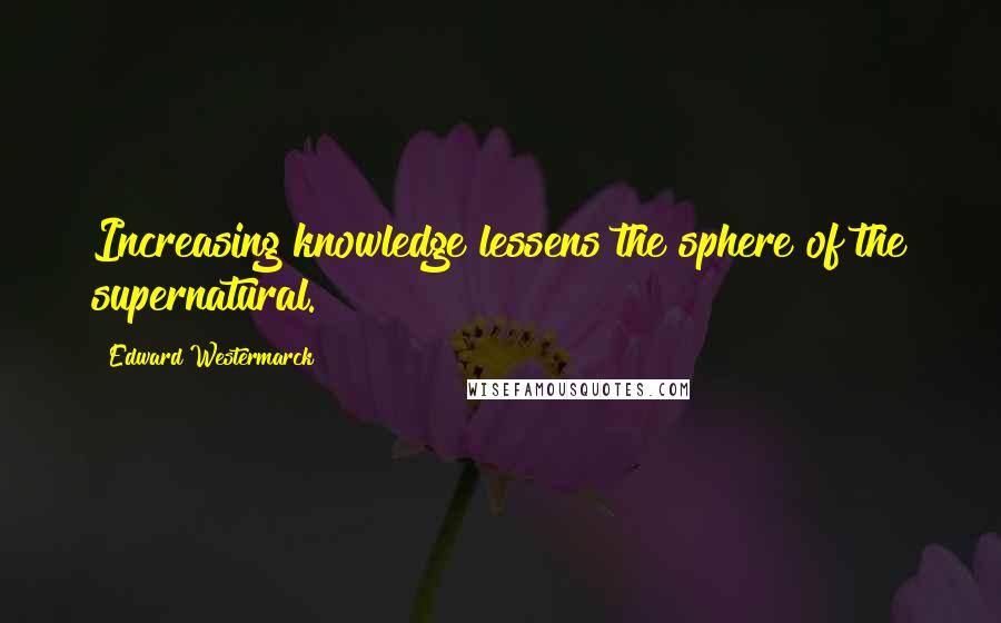 Edward Westermarck quotes: Increasing knowledge lessens the sphere of the supernatural.