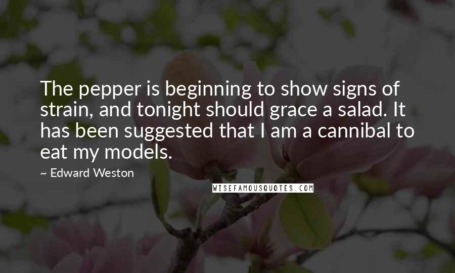 Edward Weston quotes: The pepper is beginning to show signs of strain, and tonight should grace a salad. It has been suggested that I am a cannibal to eat my models.