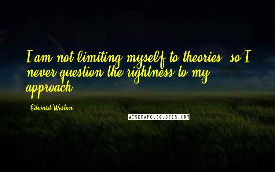 Edward Weston quotes: I am not limiting myself to theories, so I never question the rightness to my approach.