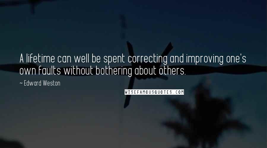 Edward Weston quotes: A lifetime can well be spent correcting and improving one's own faults without bothering about others.