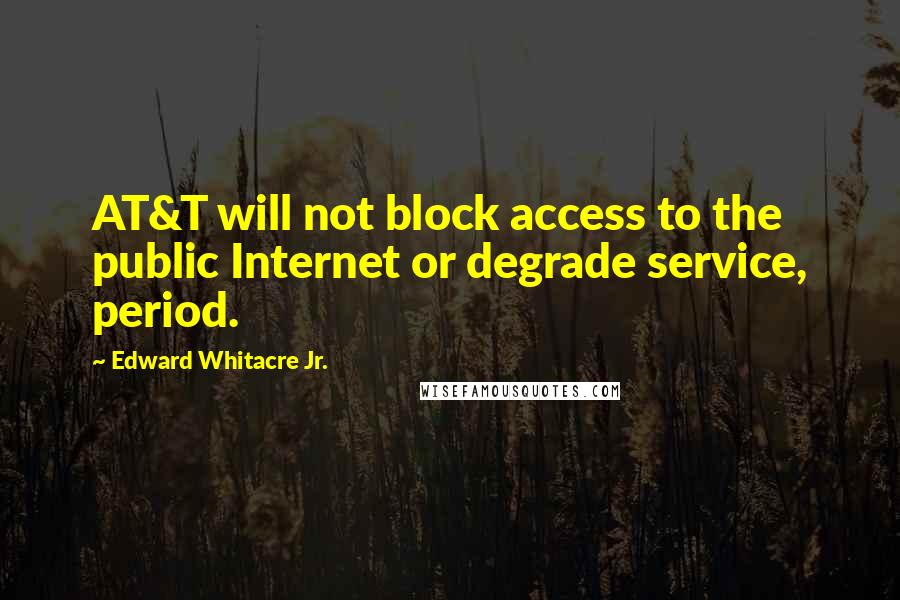 Edward Whitacre Jr. quotes: AT&T will not block access to the public Internet or degrade service, period.