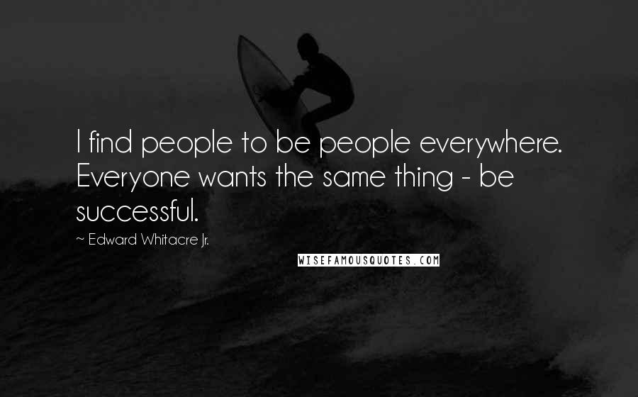 Edward Whitacre Jr. quotes: I find people to be people everywhere. Everyone wants the same thing - be successful.
