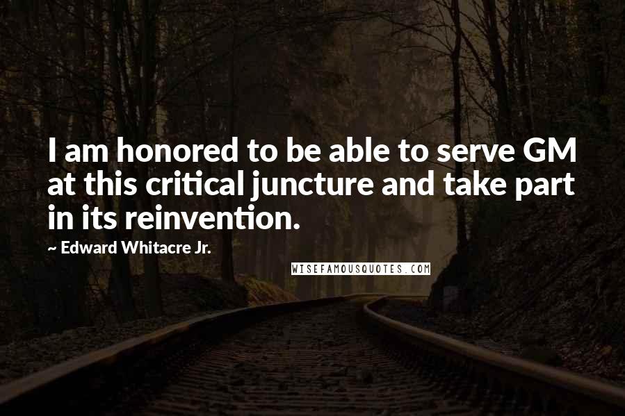 Edward Whitacre Jr. quotes: I am honored to be able to serve GM at this critical juncture and take part in its reinvention.