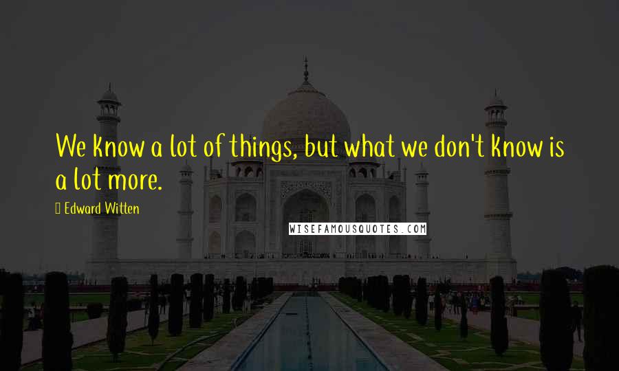 Edward Witten quotes: We know a lot of things, but what we don't know is a lot more.