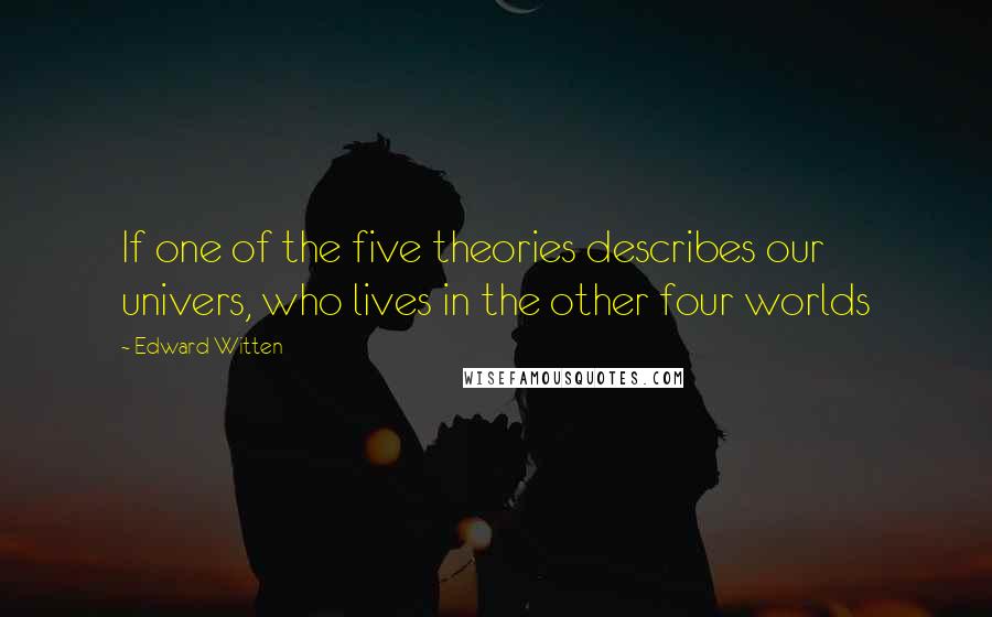 Edward Witten quotes: If one of the five theories describes our univers, who lives in the other four worlds