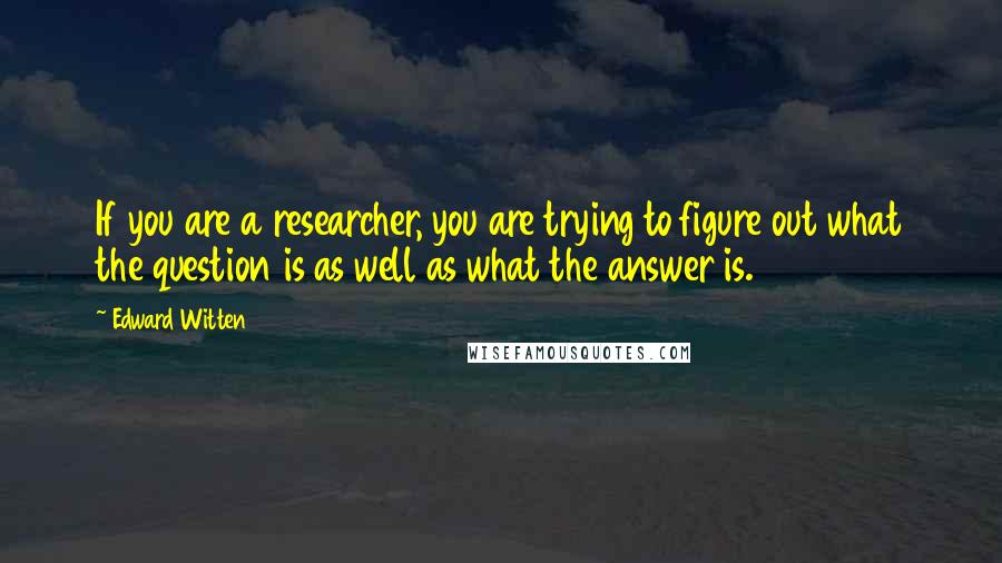 Edward Witten quotes: If you are a researcher, you are trying to figure out what the question is as well as what the answer is.