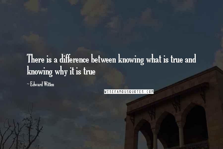 Edward Witten quotes: There is a difference between knowing what is true and knowing why it is true