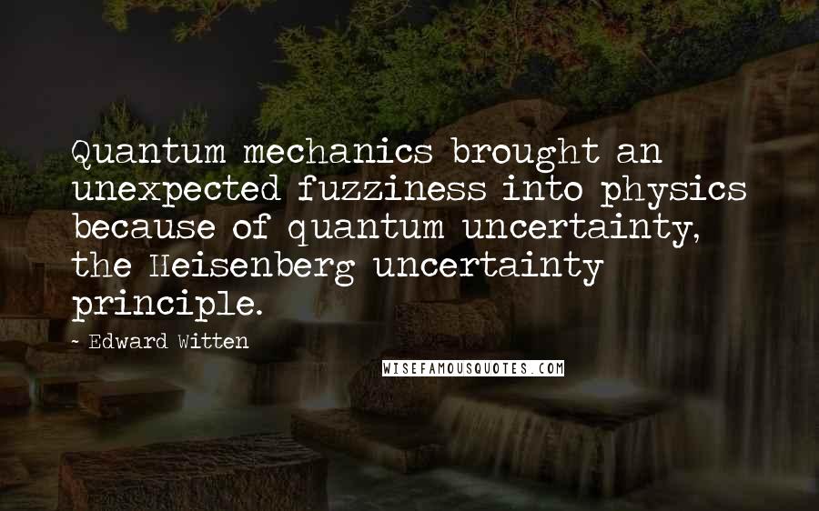 Edward Witten quotes: Quantum mechanics brought an unexpected fuzziness into physics because of quantum uncertainty, the Heisenberg uncertainty principle. Edward Witten quotes: Quantum mechanics brought an unexpected fuzziness into physics because of quantum uncertainty, the Heisenberg uncertainty principle.