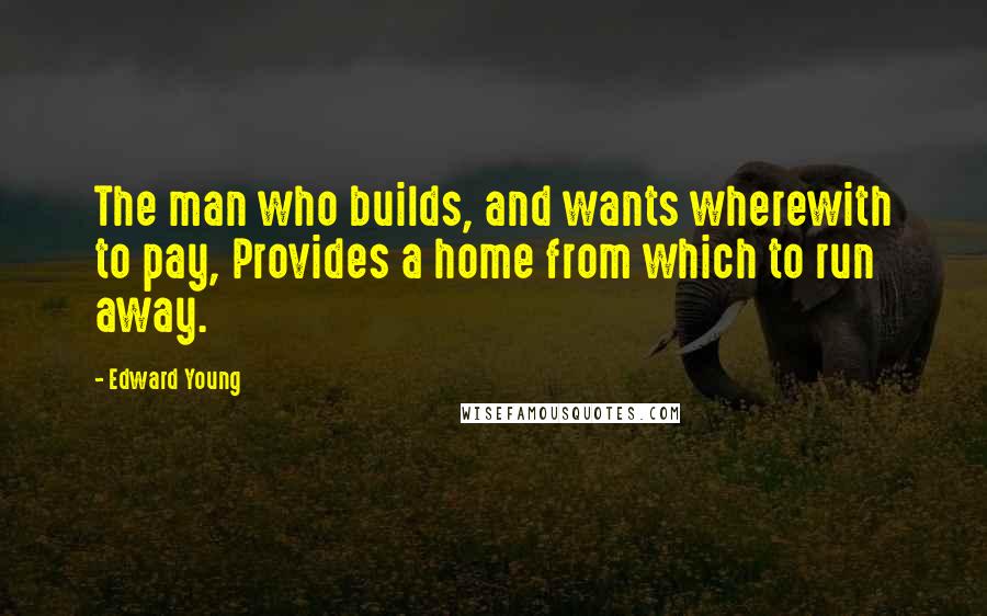 Edward Young quotes: The man who builds, and wants wherewith to pay, Provides a home from which to run away.