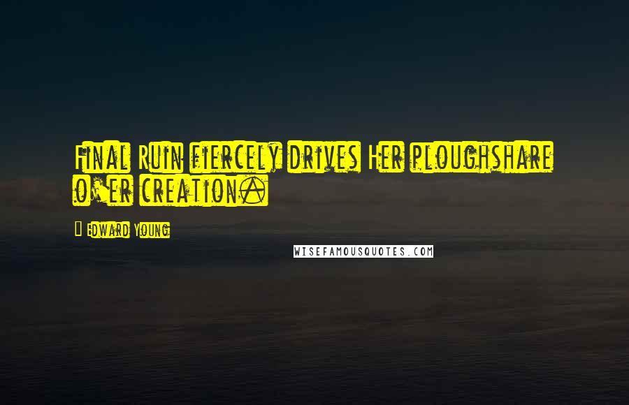 Edward Young quotes: Final Ruin fiercely drives Her ploughshare o'er creation.