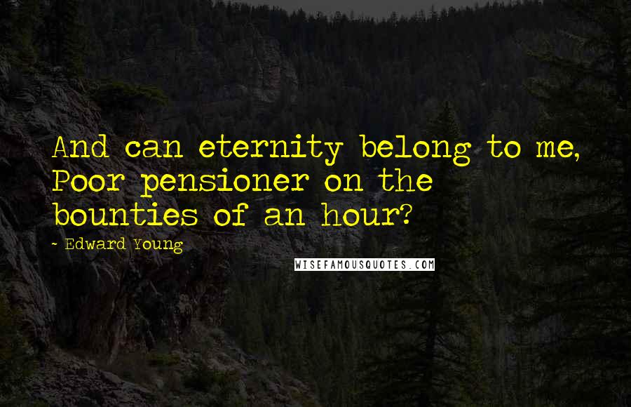 Edward Young quotes: And can eternity belong to me, Poor pensioner on the bounties of an hour?