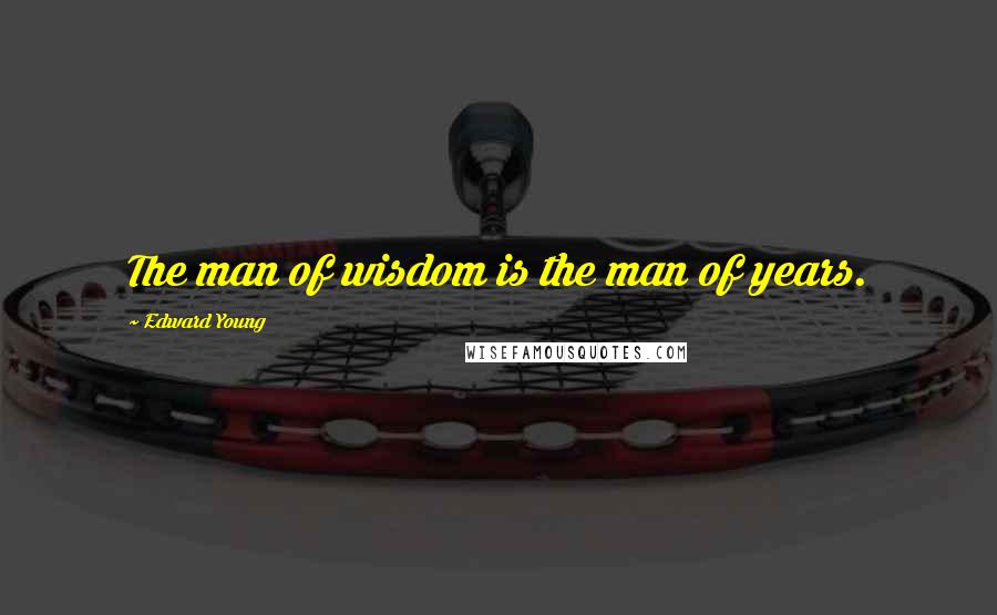 Edward Young quotes: The man of wisdom is the man of years.