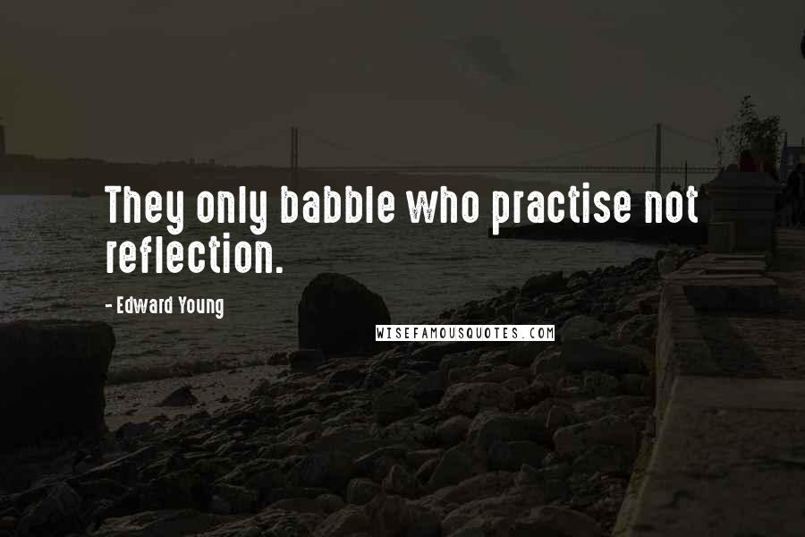 Edward Young quotes: They only babble who practise not reflection.