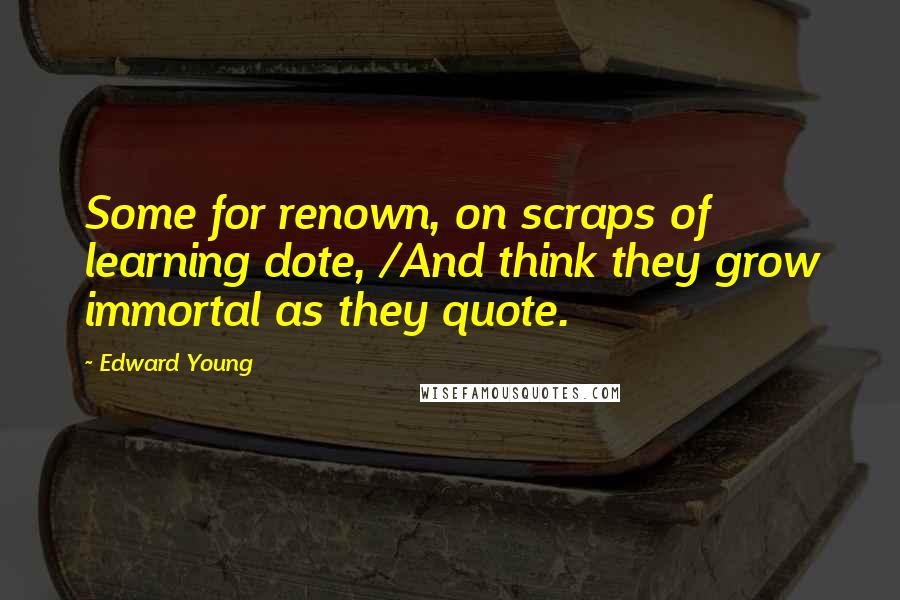 Edward Young quotes: Some for renown, on scraps of learning dote, /And think they grow immortal as they quote.