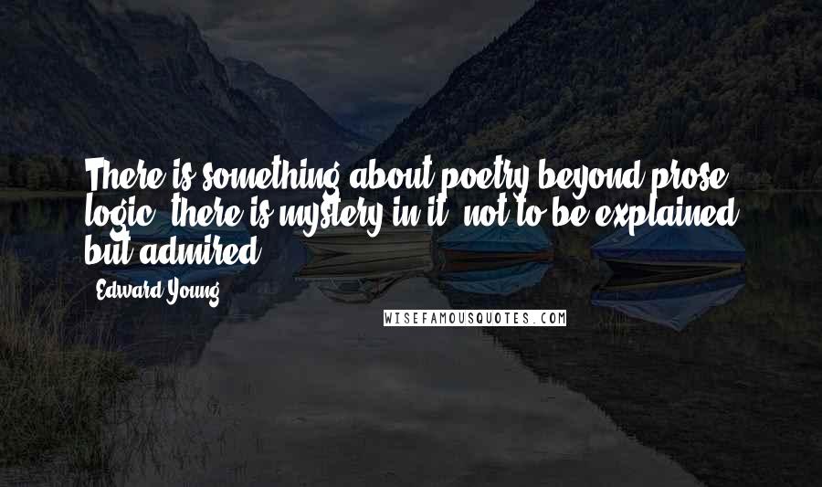 Edward Young quotes: There is something about poetry beyond prose logic, there is mystery in it, not to be explained but admired.