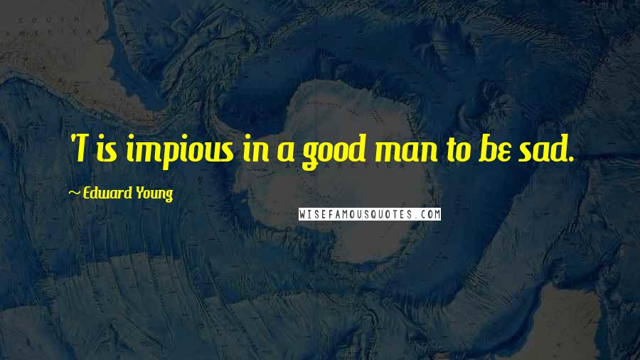Edward Young quotes: 'T is impious in a good man to be sad.