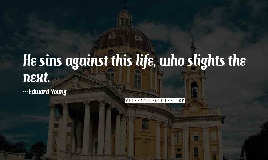 Edward Young quotes: He sins against this life, who slights the next.