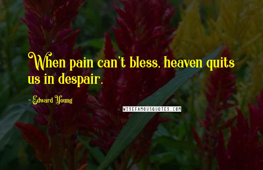 Edward Young quotes: When pain can't bless, heaven quits us in despair.