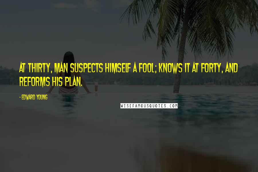 Edward Young quotes: At thirty, man suspects himself a fool; Knows it at forty, and reforms his plan.