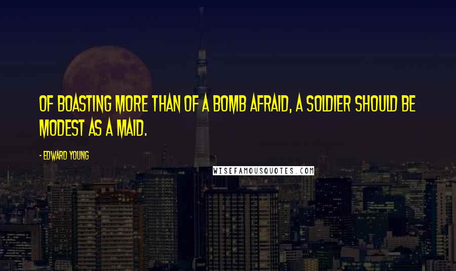 Edward Young quotes: Of boasting more than of a bomb afraid, A soldier should be modest as a maid.