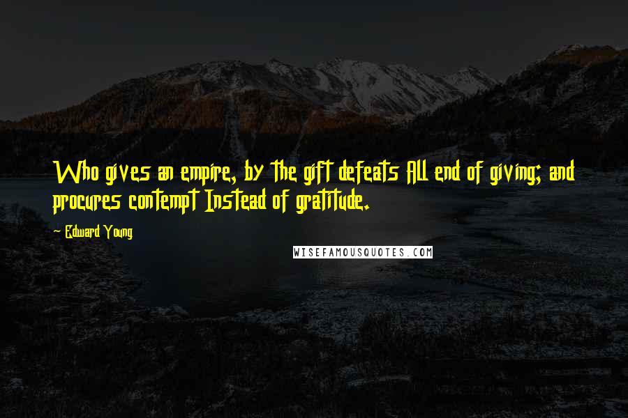 Edward Young quotes: Who gives an empire, by the gift defeats All end of giving; and procures contempt Instead of gratitude. Edward Young quotes: Who gives an empire, by the gift defeats All end of giving; and procures contempt Instead of gratitude.