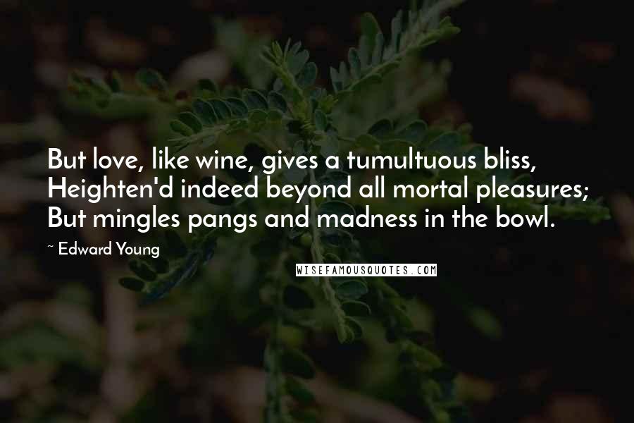 Edward Young quotes: But love, like wine, gives a tumultuous bliss, Heighten'd indeed beyond all mortal pleasures; But mingles pangs and madness in the bowl.