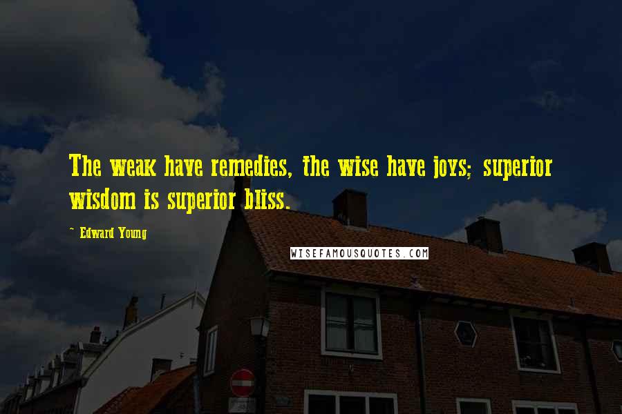 Edward Young quotes: The weak have remedies, the wise have joys; superior wisdom is superior bliss.