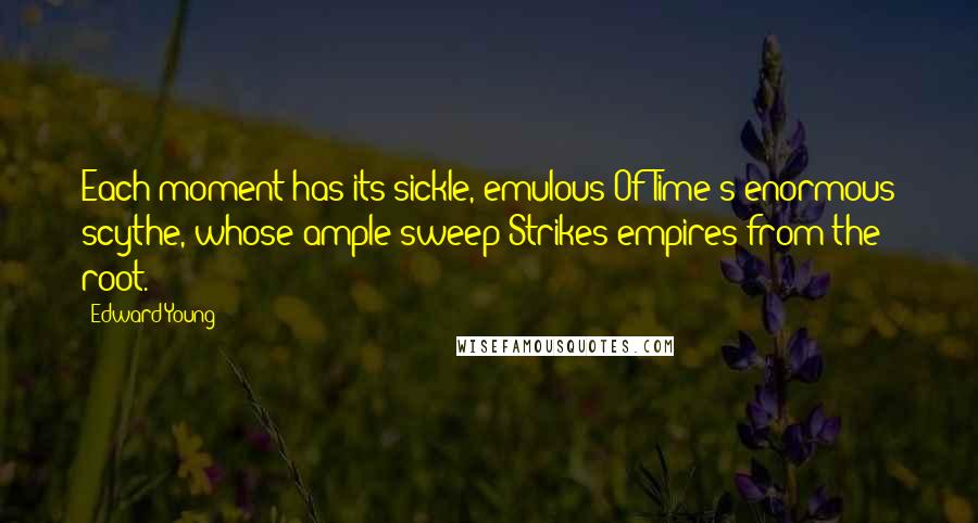Edward Young quotes: Each moment has its sickle, emulous Of Time's enormous scythe, whose ample sweep Strikes empires from the root.