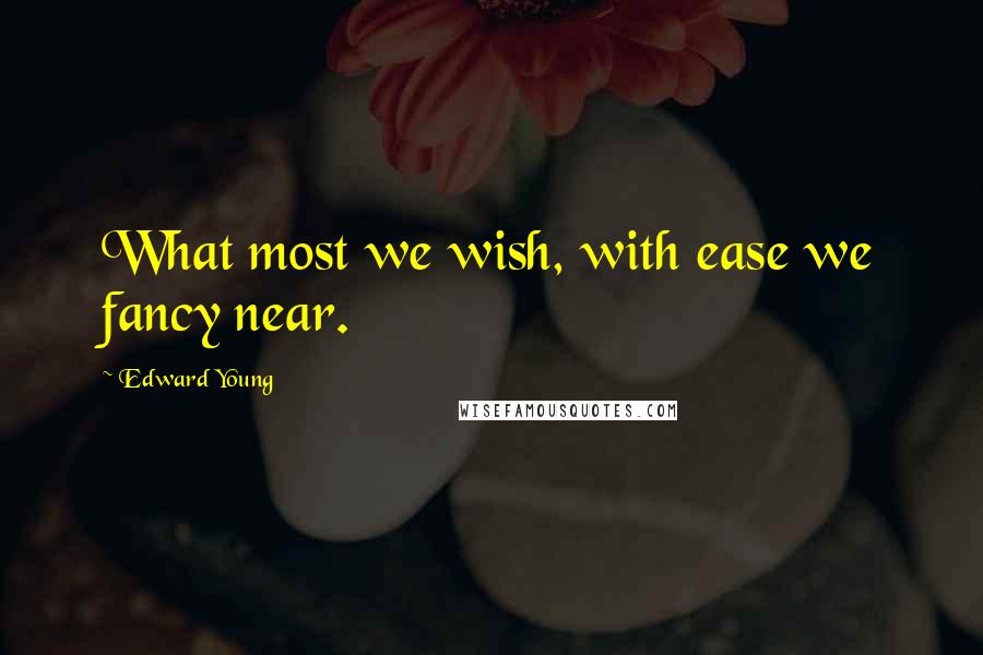 Edward Young quotes: What most we wish, with ease we fancy near.