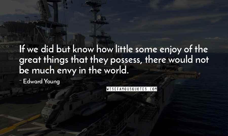 Edward Young quotes: If we did but know how little some enjoy of the great things that they possess, there would not be much envy in the world.