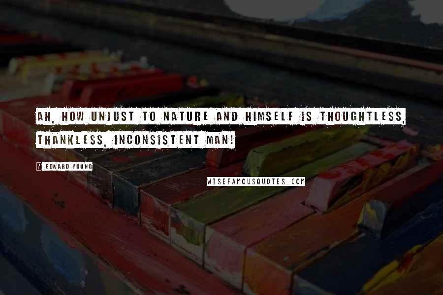 Edward Young quotes: Ah, how unjust to Nature and himself Is thoughtless, thankless, inconsistent man!