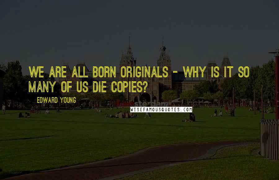 Edward Young quotes: We are all born originals - why is it so many of us die copies?