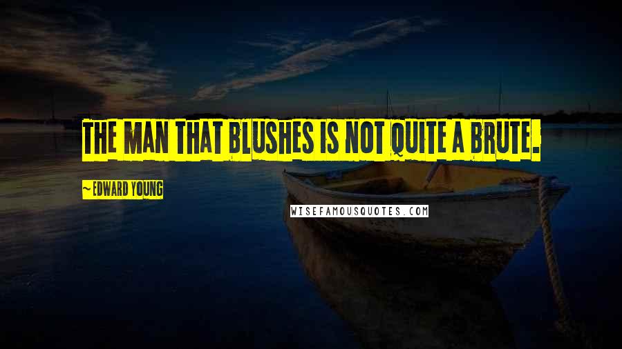 Edward Young quotes: The man that blushes is not quite a brute.