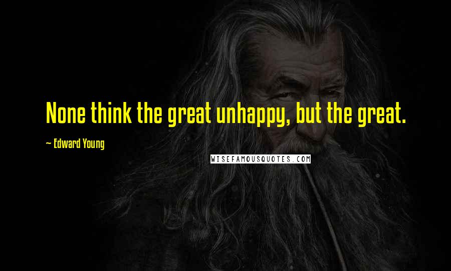 Edward Young quotes: None think the great unhappy, but the great.