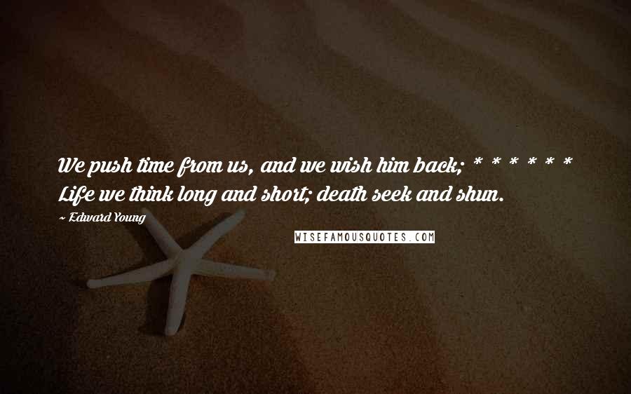 Edward Young quotes: We push time from us, and we wish him back; * * * * * * Life we think long and short; death seek and shun.