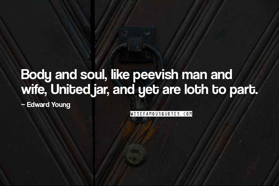 Edward Young quotes: Body and soul, like peevish man and wife, United jar, and yet are loth to part.