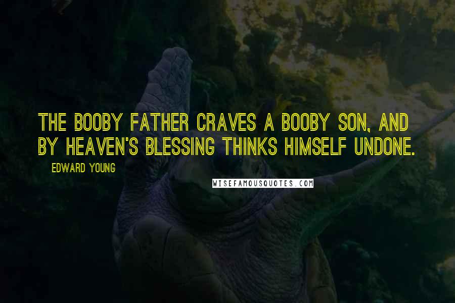 Edward Young quotes: The booby father craves a booby son, And by Heaven's blessing thinks himself undone.