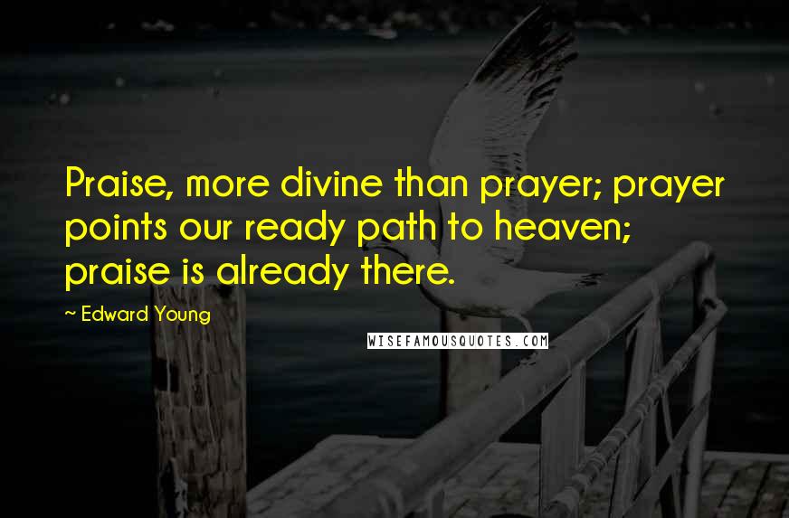 Edward Young quotes: Praise, more divine than prayer; prayer points our ready path to heaven; praise is already there.