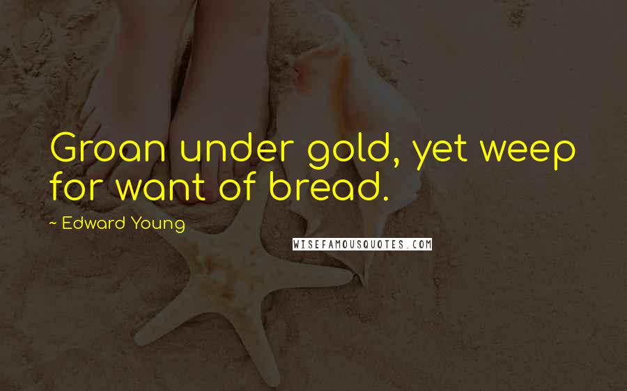 Edward Young quotes: Groan under gold, yet weep for want of bread.